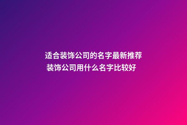 适合装饰公司的名字最新推荐 装饰公司用什么名字比较好-第1张-公司起名-玄机派